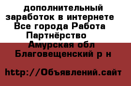  дополнительный заработок в интернете - Все города Работа » Партнёрство   . Амурская обл.,Благовещенский р-н